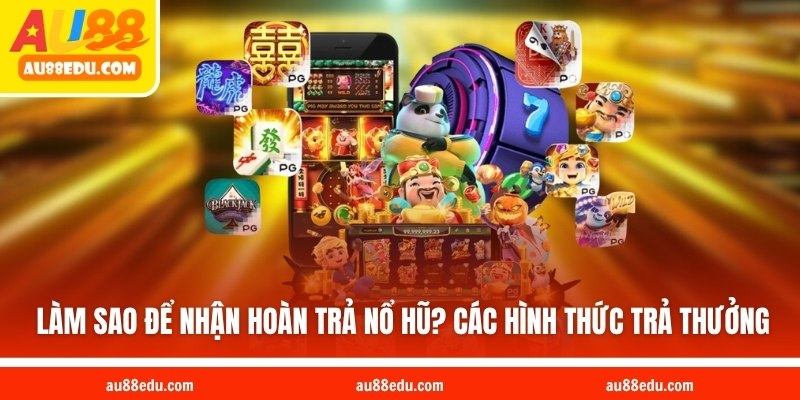 Làm sao để nhận hoàn trả nổ hũ? Các hình thức trả thưởng