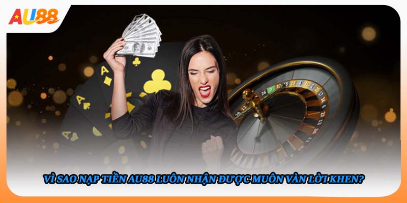Vì sao nạp tiền AU88 luôn nhận được muôn vàn lời khen?